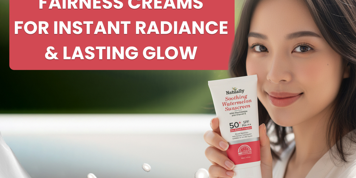 How to Select Fairness Creams That Give Fast Radiance and Enduring Skin Glow
